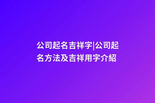 公司起名吉祥字|公司起名方法及吉祥用字介紹-第1張-公司起名-玄機派